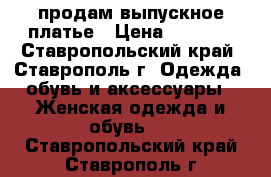 продам выпускное платье › Цена ­ 2 000 - Ставропольский край, Ставрополь г. Одежда, обувь и аксессуары » Женская одежда и обувь   . Ставропольский край,Ставрополь г.